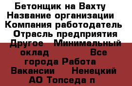 Бетонщик на Вахту › Название организации ­ Компания-работодатель › Отрасль предприятия ­ Другое › Минимальный оклад ­ 50 000 - Все города Работа » Вакансии   . Ненецкий АО,Топседа п.